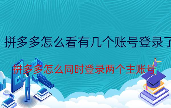 拼多多怎么看有几个账号登录了 拼多多怎么同时登录两个主账号？